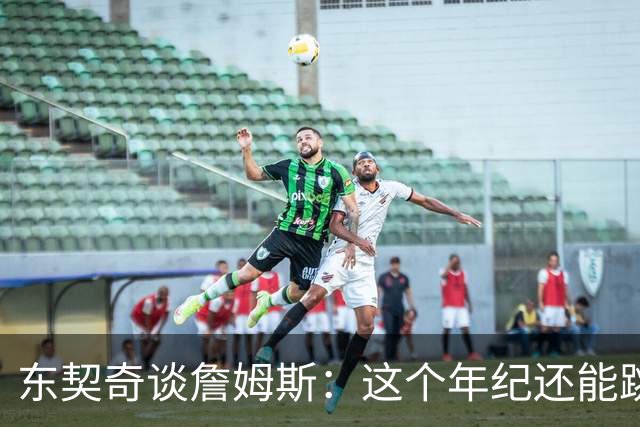 东契奇谈詹姆斯：这个年纪还能跳那么高太疯狂