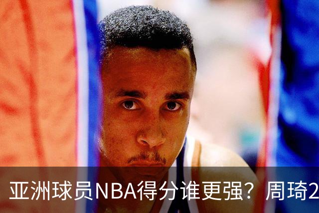 亚洲球员NBA得分谁更强？周琦26分，杨瀚森得分破百，第1不是姚明