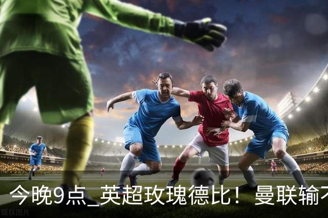 今晚9点 英超玫瑰德比！曼联输不起：5场不胜+主帅下课危机