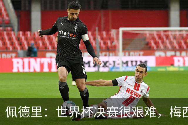 佩德里：世界杯决赛很艰难，梅西随时可能凭空打进一球