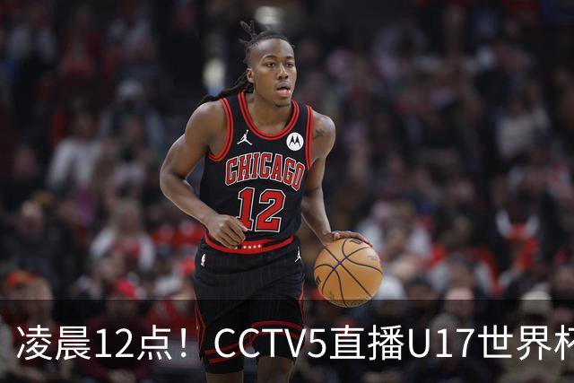 凌晨12点！CCTV5直播U17世界杯揭幕战，万项赵松源领衔最强阵容，目标=打平取1分