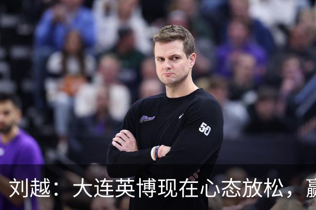 刘越：大连英博现在心态放松，赢一场就赚了