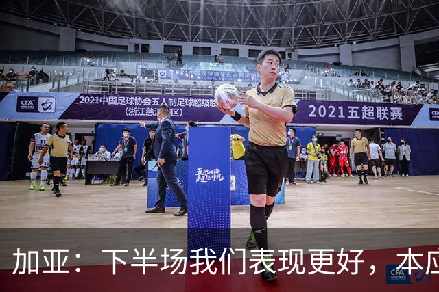 加亚：下半场我们表现更好，本应该击败毕包