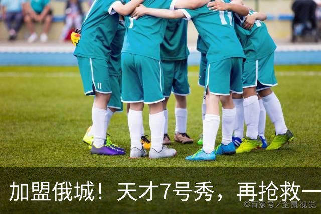 加盟俄城！天才7号秀，再抢救一次？