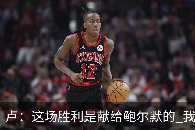 卢：这场胜利是献给鲍尔默的 我们仍在为他而战