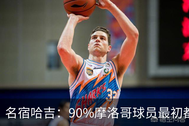 名宿哈吉：90%摩洛哥球员最初都来自欧洲，不适应非洲赛场
