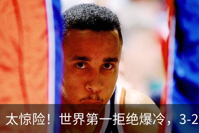 太惊险！世界第一拒绝爆冷，3-2险胜世界亚军，邱党崩盘原因曝光