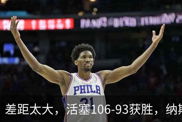 差距太大，活塞106-93获胜，纳斯一针见血，指出76人输球原因