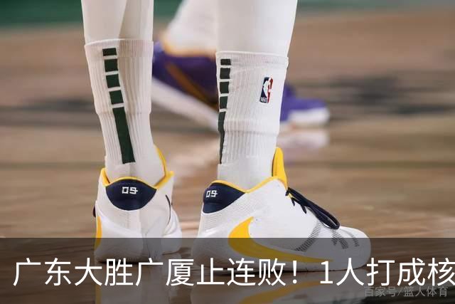 广东大胜广厦止连败！1人打成核心，教练变阵救赎，首发该调整了