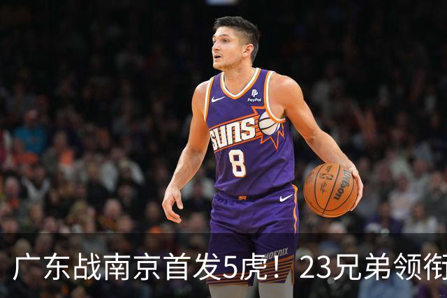 广东战南京首发5虎！23兄弟领衔，崔永熙先发前锋，卢卡+阿祖镇守内线