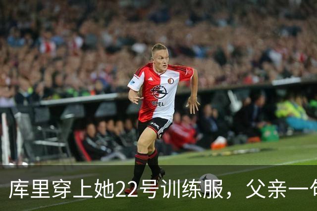 库里穿上她22号训练服，父亲一句话冲上热搜