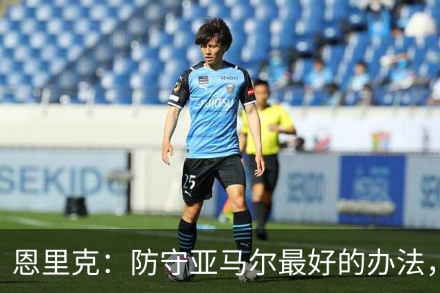 恩里克：防守亚马尔最好的办法，就是把球控制在我们自己脚下