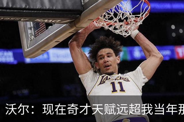 沃尔：现在奇才天赋远超我当年那支 真想和他们一起打球