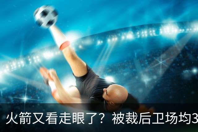 火箭又看走眼了？被裁后卫场均34.7分拿西部周最佳！但真相不简单