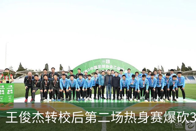 王俊杰转校后第二场热身赛爆砍31分6篮板带队取胜