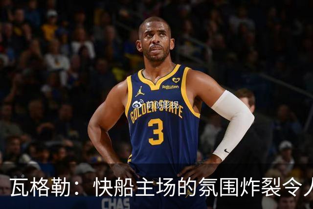 瓦格勒：快船主场的氛围炸裂令人热血沸腾 我太爱在这里打球了