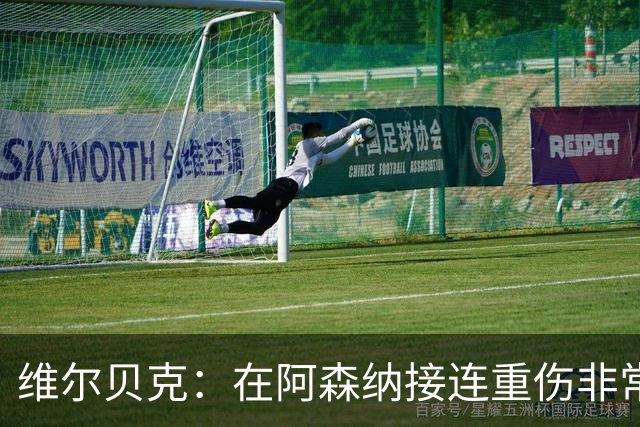 维尔贝克：在阿森纳接连重伤非常艰难；伤病让我变得非常坚韧