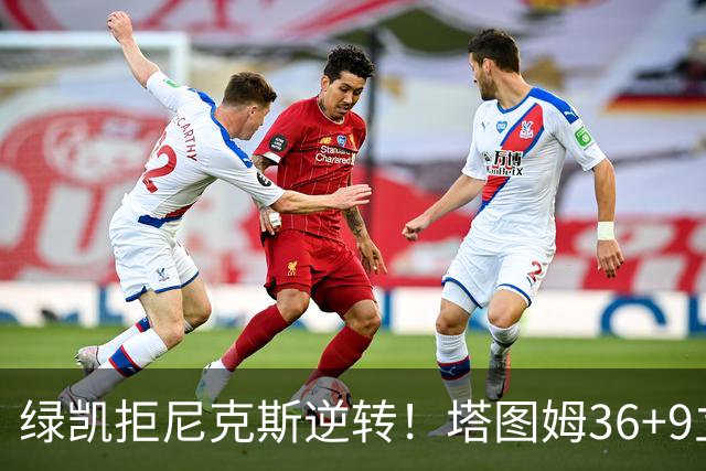 绿凯拒尼克斯逆转！塔图姆36+9立大功，布伦森19+7，唐斯22+10难救主
