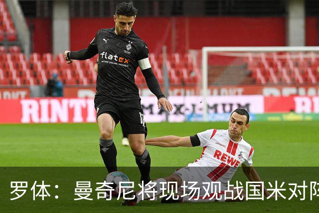 罗体：曼奇尼将现场观战国米对阵佛罗伦萨，考察国脚候选人
