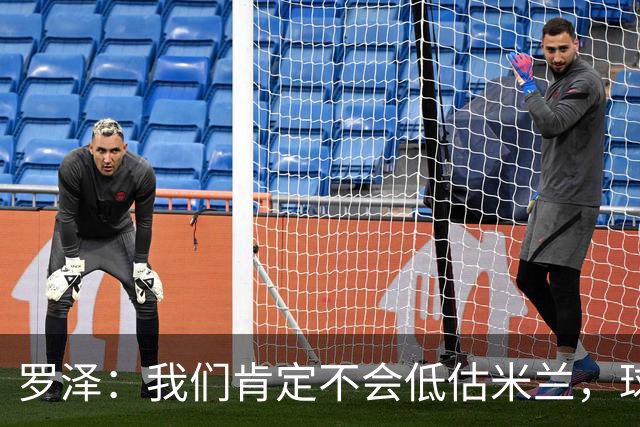 罗泽：我们肯定不会低估米兰，球队完全可以和任何强队抗衡