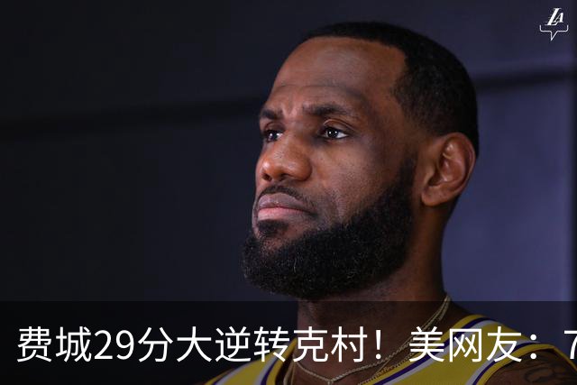 费城29分大逆转克村！美网友：76人有联盟最强首发 骑士一堆废柴