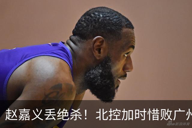 赵嘉义丢绝杀！北控加时惜败广州 麦考尔25+7陈国豪14+7