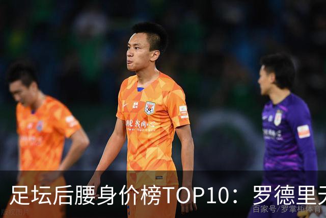 足坛后腰身价榜TOP10：罗德里无缘前十，英超7人上榜