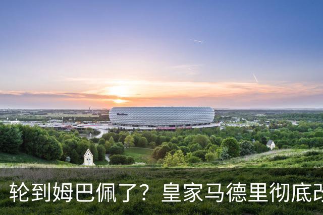 轮到姆巴佩了？皇家马德里彻底改变对金球奖的态度