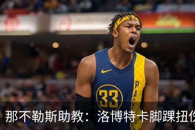 那不勒斯助教：洛博特卡脚踝扭伤将做检查；下一场踢尤文不好踢