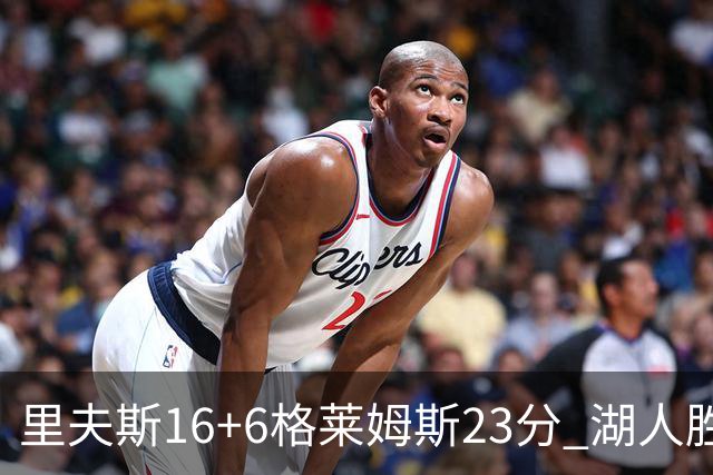 里夫斯16+6格莱姆斯23分 湖人胜快船