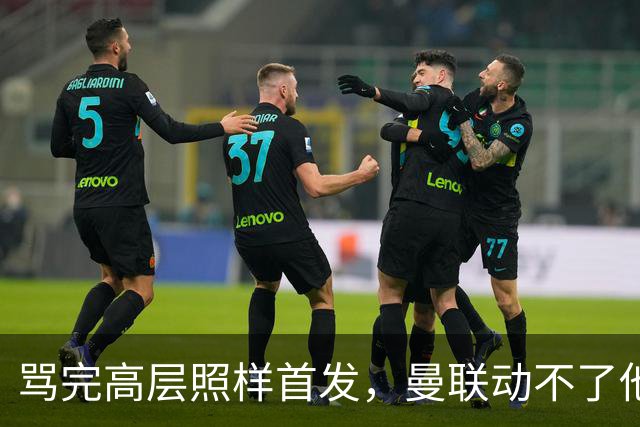 骂完高层照样首发，曼联动不了他恰恰说明他说对了