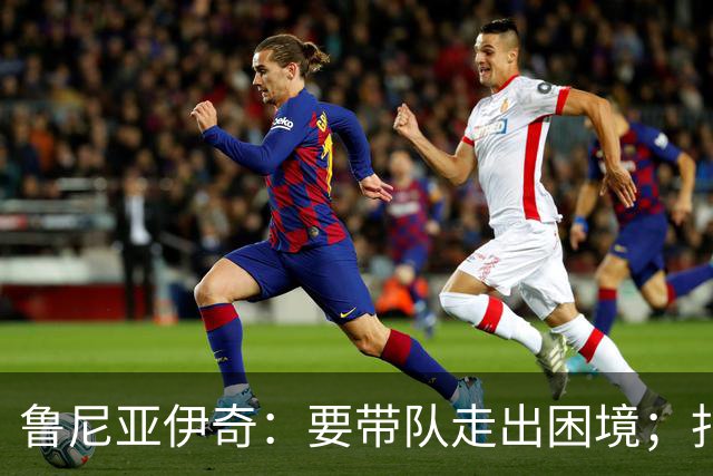 鲁尼亚伊奇：要带队走出困境；扎尼奥洛预计下半场出战