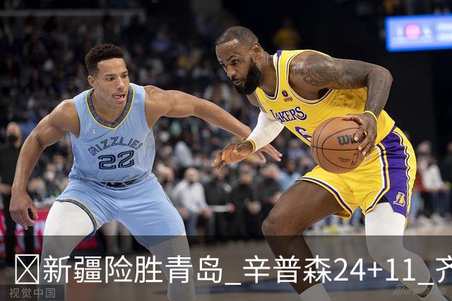 🏀新疆险胜青岛 辛普森24+11 齐麟15分 韦瑟斯庞28分