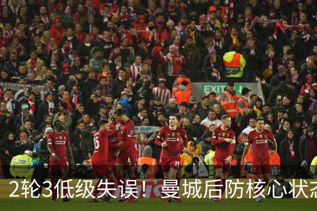 2轮3低级失误！曼城后防核心状态低迷 再让他搭档鲁本就是灾难