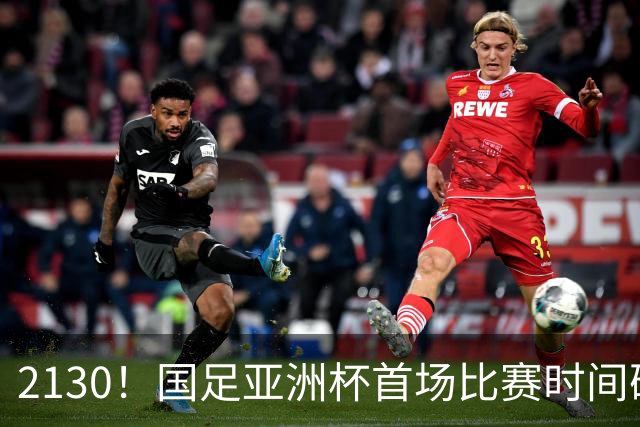 2130！国足亚洲杯首场比赛时间确定 获胜=17年首次胜利 邵佳一率队冲击8强