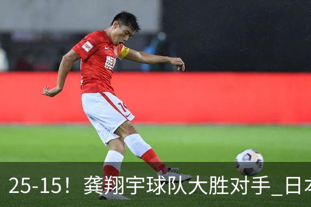 25-15！龚翔宇球队大胜对手 日本国手副攻贡献大 龚翔宇无缘首发