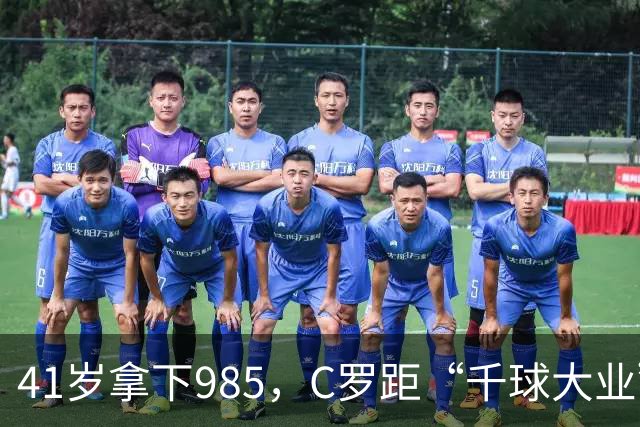 41岁拿下985，C罗距“千球大业”还差15球